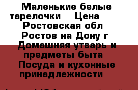 Маленькие белые тарелочки  › Цена ­ 40 - Ростовская обл., Ростов-на-Дону г. Домашняя утварь и предметы быта » Посуда и кухонные принадлежности   